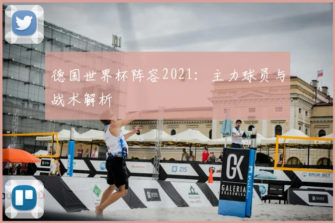 德国世界杯阵容2021:主力球员与战术解析