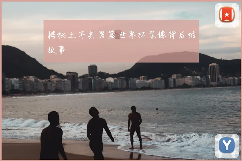 揭秘土耳其男篮世界杯录像背后的故事