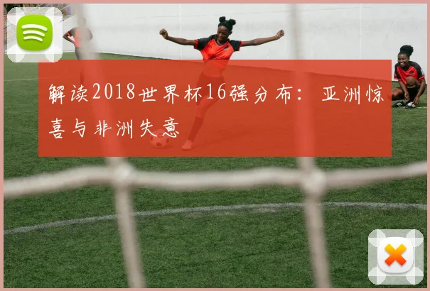 解读2018世界杯16强分布：亚洲惊喜与非洲失意