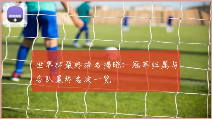 世界杯最终排名揭晓:冠军归属与各队最终名次一览