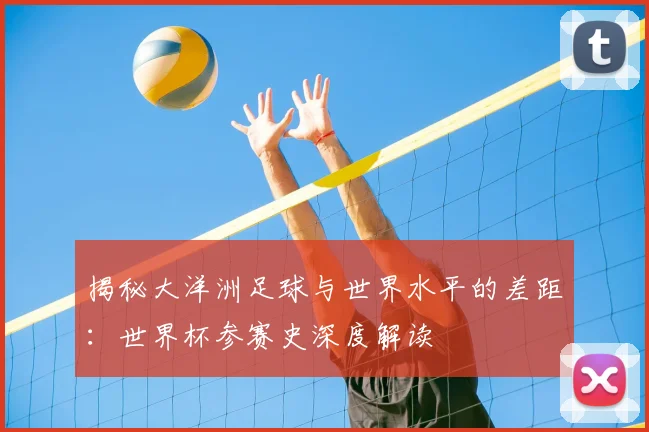 揭秘大洋洲足球与世界水平的差距：世界杯参赛史深度解读