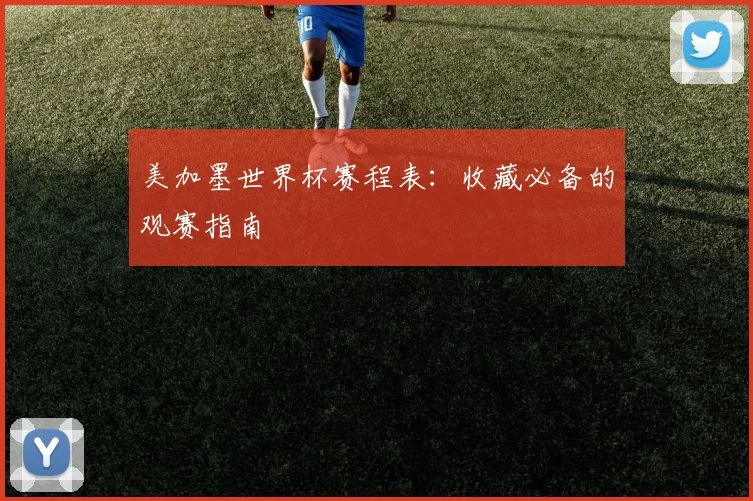 美加墨世界杯赛程表:收藏必备的观赛指南