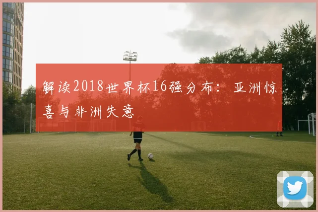 解读2018世界杯16强分布：亚洲惊喜与非洲失意