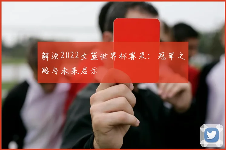 解读2022女篮世界杯赛果：冠军之路与未来启示
