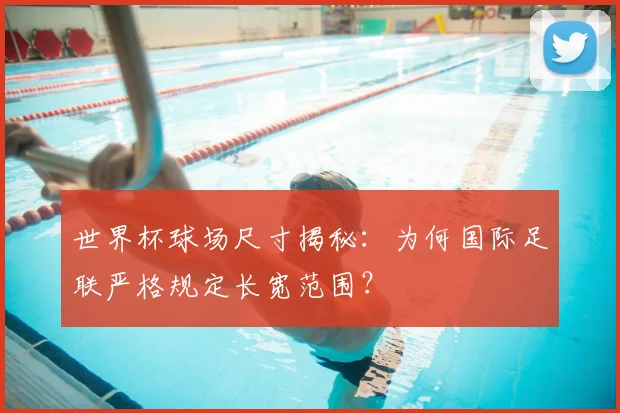 世界杯球场尺寸揭秘:为何国际足联严格规定长宽范围?