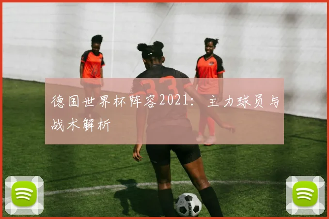 德国世界杯阵容2021:主力球员与战术解析