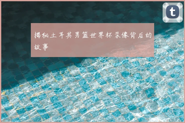 揭秘土耳其男篮世界杯录像背后的故事