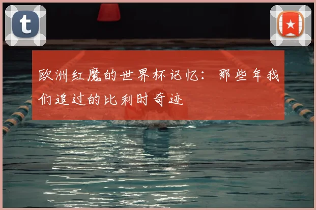 欧洲红魔的世界杯记忆:那些年我们追过的比利时奇迹