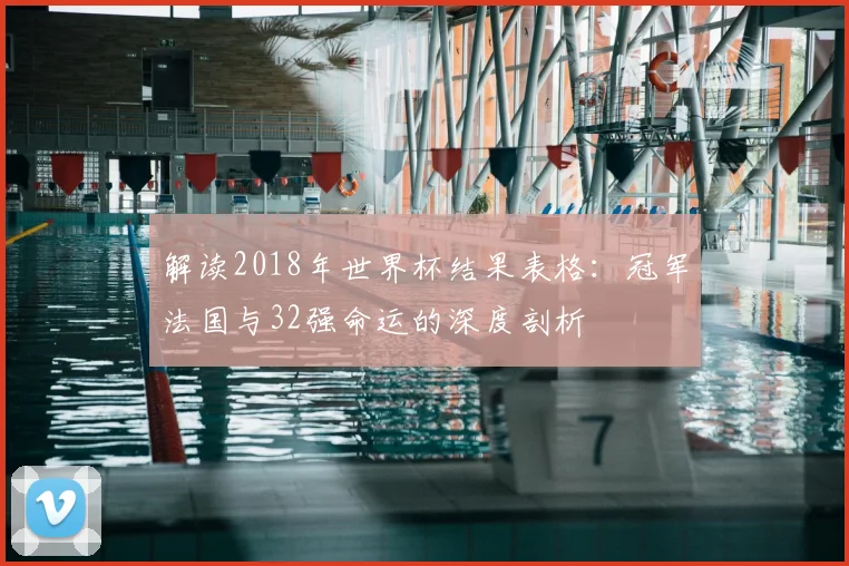 解读2018年世界杯结果表格：冠军法国与32强命运的深度剖析