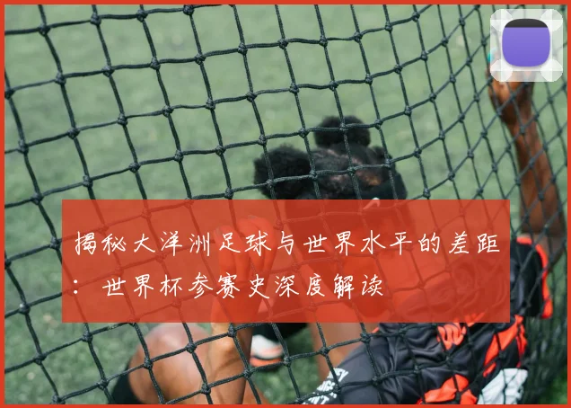 揭秘大洋洲足球与世界水平的差距：世界杯参赛史深度解读