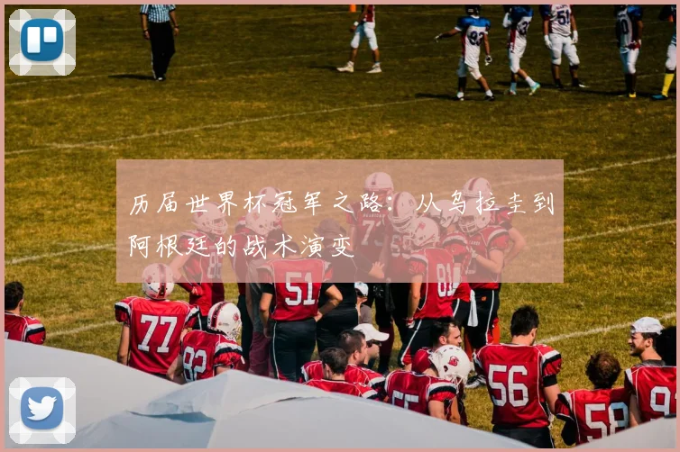 历届世界杯冠军之路：从乌拉圭到阿根廷的战术演变