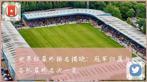 世界杯最终排名揭晓:冠军归属与各队最终名次一览