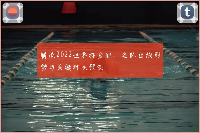 解读2022世界杯分组：各队出线形势与关键对决预测