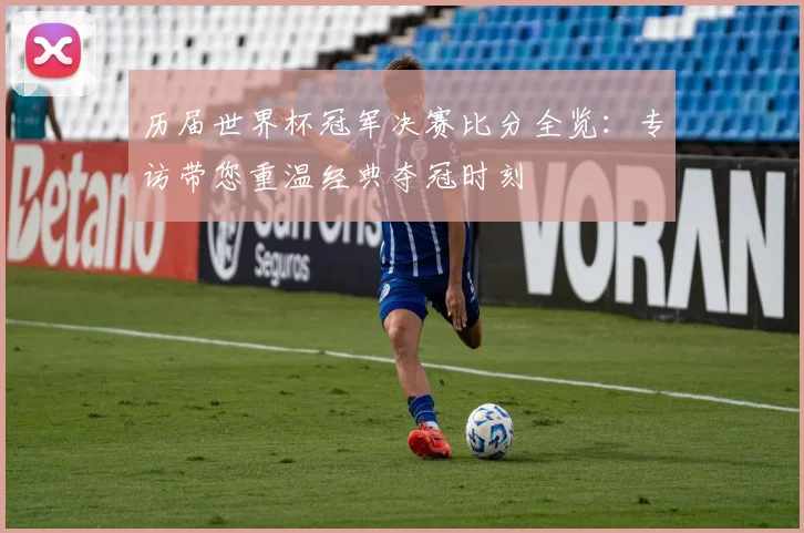 历届世界杯冠军决赛比分全览：专访带您重温经典夺冠时刻