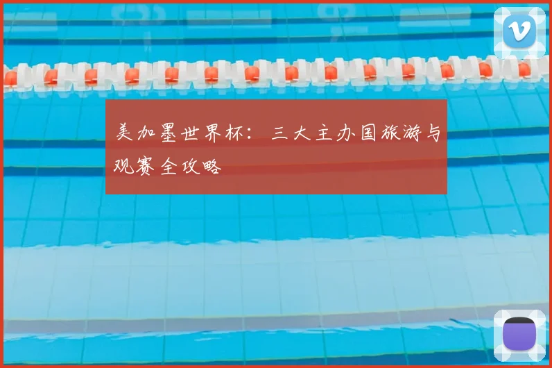 美加墨世界杯:三大主办国旅游与观赛全攻略