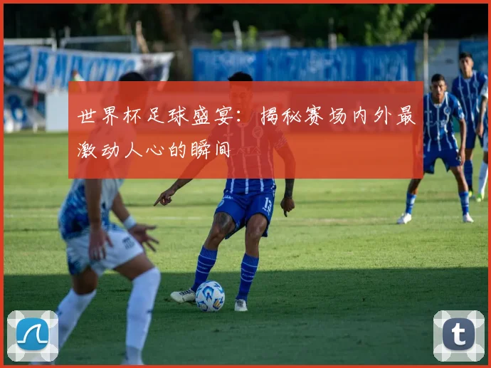 世界杯足球盛宴：揭秘赛场内外最激动人心的瞬间