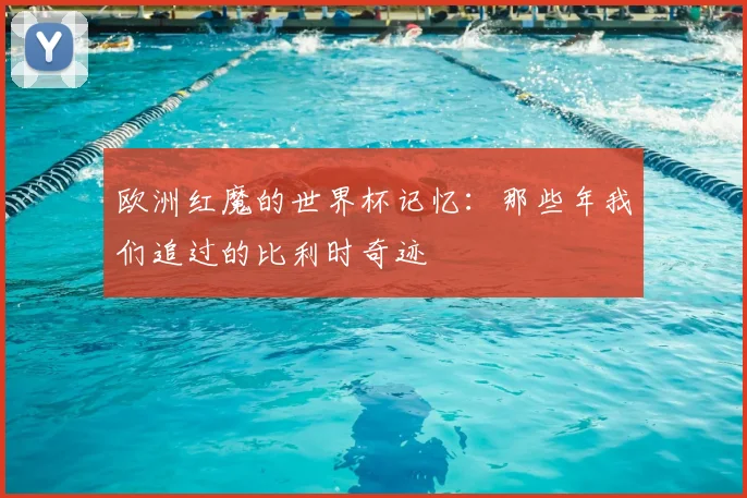欧洲红魔的世界杯记忆:那些年我们追过的比利时奇迹