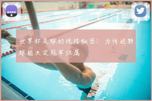 世界杯足球的规格秘密：为何这颗球能决定冠军归属