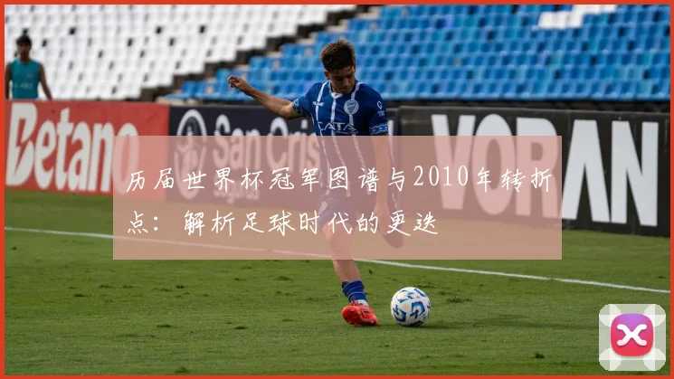 历届世界杯冠军图谱与2010年转折点：解析足球时代的更迭