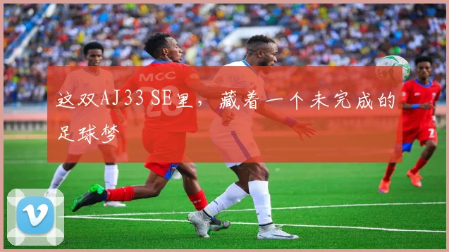 这双AJ33 SE里，藏着一个未完成的足球梦