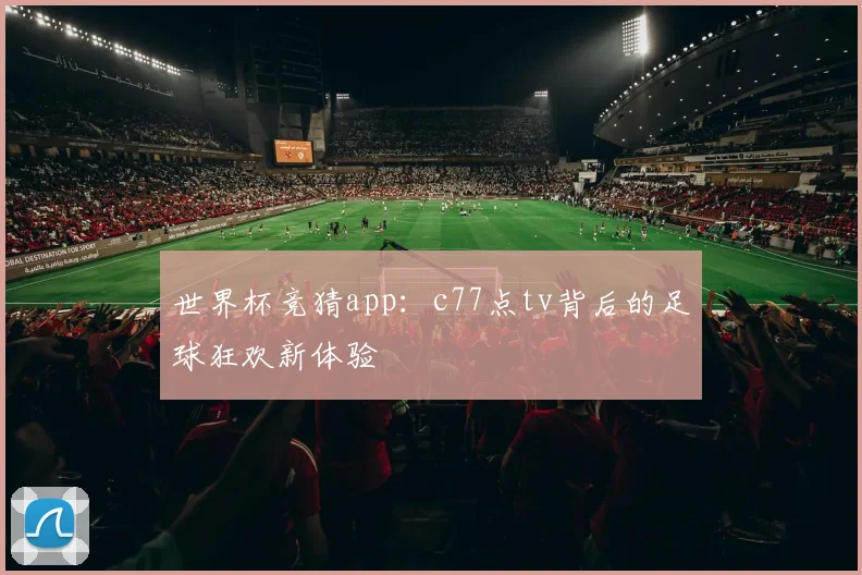 世界杯竞猜app：c77点tv背后的足球狂欢新体验