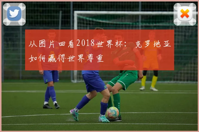 从图片回看2018世界杯：克罗地亚如何赢得世界尊重