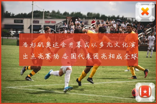 洛杉矶奥运会开幕式以多元文化演出点亮赛场 各国代表团亮相成全球看点