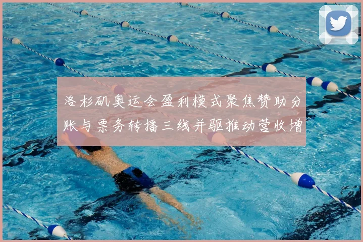 洛杉矶奥运会盈利模式聚焦赞助分账与票务转播三线并驱推动营收增长