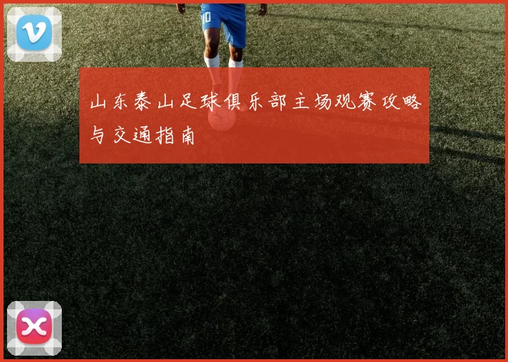 山东泰山足球俱乐部主场观赛攻略与交通指南