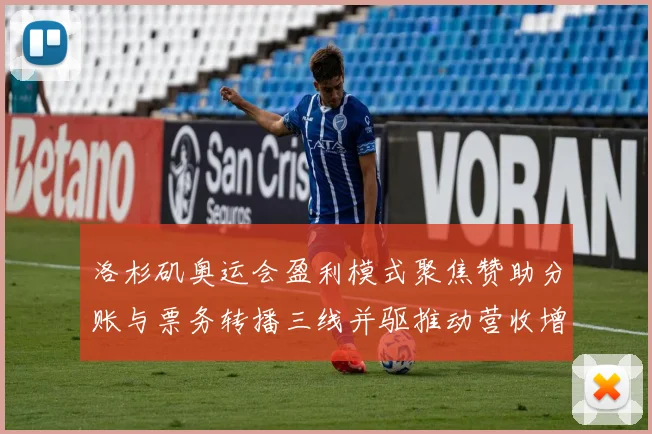 洛杉矶奥运会盈利模式聚焦赞助分账与票务转播三线并驱推动营收增长