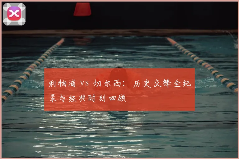 利物浦 vs 切尔西：历史交锋全纪录与经典时刻回顾