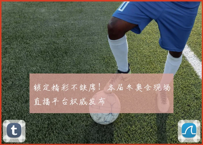 锁定精彩不缺席！本届冬奥会现场直播平台权威发布