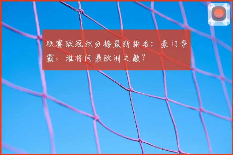 联赛欧冠积分榜最新排名：豪门争霸，谁将问鼎欧洲之巅？