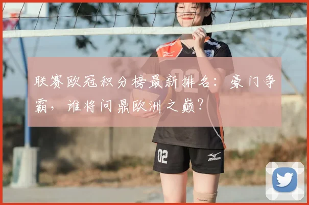联赛欧冠积分榜最新排名：豪门争霸，谁将问鼎欧洲之巅？