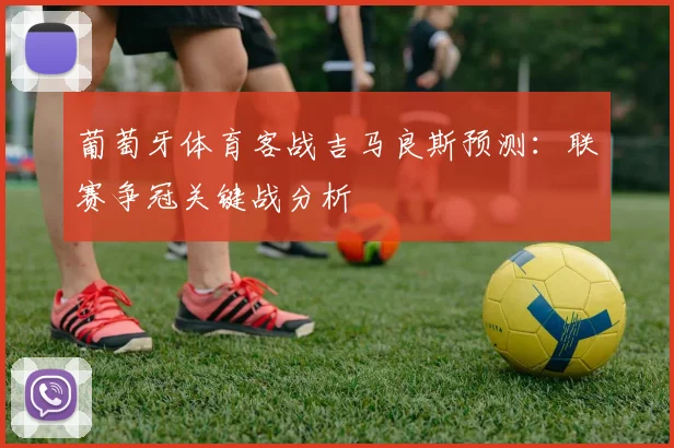 葡萄牙体育客战吉马良斯预测：联赛争冠关键战分析