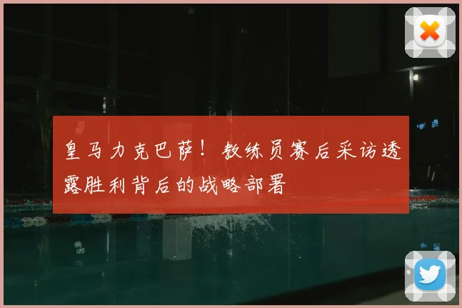 皇马力克巴萨！教练员赛后采访透露胜利背后的战略部署