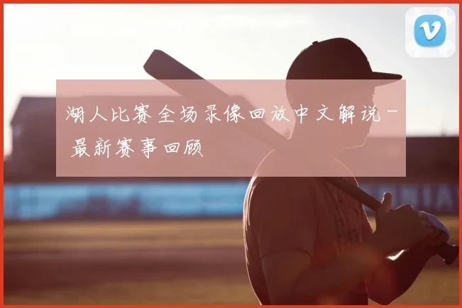 湖人比赛全场录像回放中文解说 - 最新赛事回顾