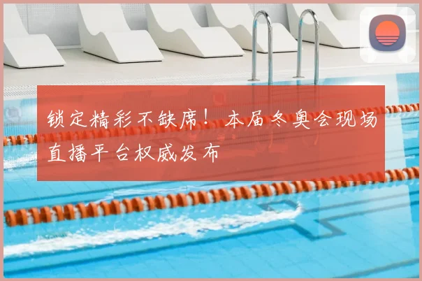 锁定精彩不缺席！本届冬奥会现场直播平台权威发布