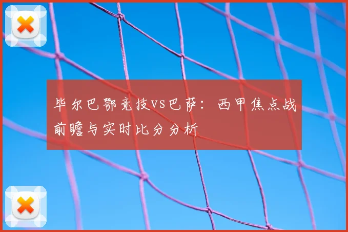 毕尔巴鄂竞技vs巴萨：西甲焦点战前瞻与实时比分分析