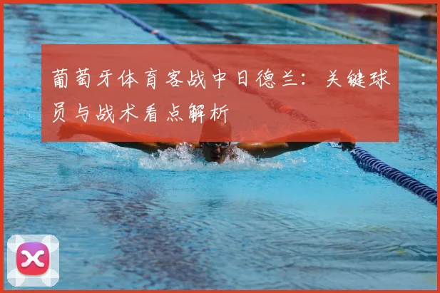 葡萄牙体育客战中日德兰：关键球员与战术看点解析