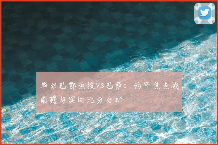 毕尔巴鄂竞技vs巴萨：西甲焦点战前瞻与实时比分分析