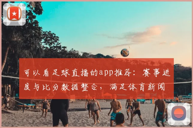 可以看足球直播的app推荐：赛事进度与比分数据整合，满足体育新闻事件解读的观看需求