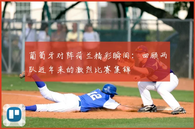 葡萄牙对阵荷兰精彩瞬间：回顾两队近年来的激烈比赛集锦
