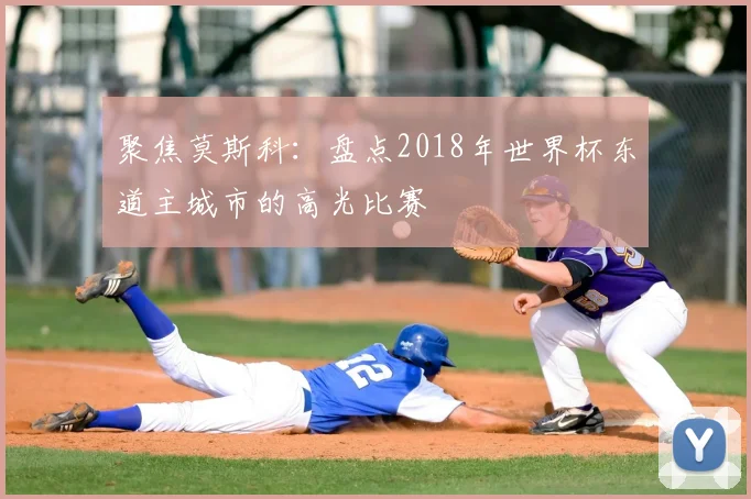 聚焦莫斯科：盘点2018年世界杯东道主城市的高光比赛
